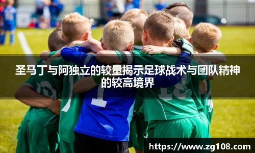 圣马丁与阿独立的较量揭示足球战术与团队精神的较高境界