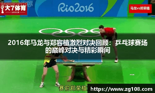 2016年马龙与郑容植激烈对决回顾：乒乓球赛场的巅峰对决与精彩瞬间